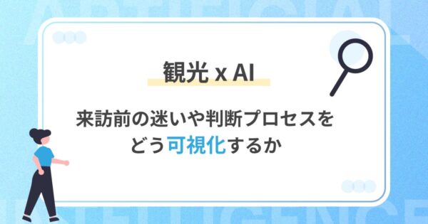 観光分野におけるAI活用｜来訪前の迷いや判断プロセスをどう可視化するか
