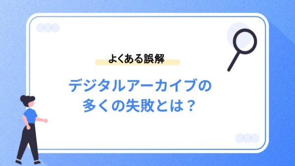 よくある誤解｜デジタルアーカイブの多くの失敗とは？
