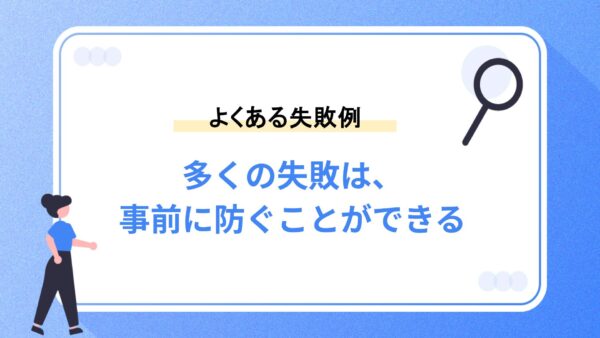 よくある失敗例｜多くの失敗は、事前に防ぐことができる