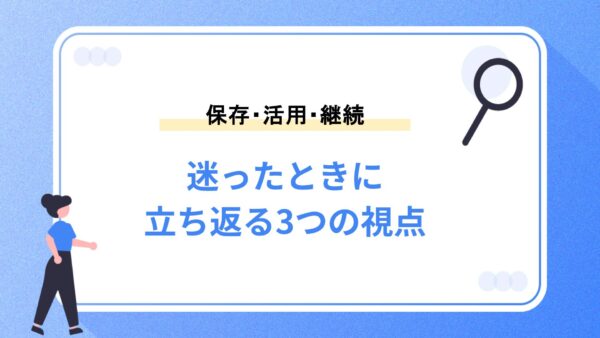迷ったときに立ち返る3つの視点 ｜保存・活用・継続