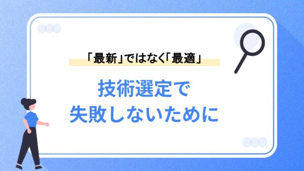 技術選定で失敗しないために｜ 選ぶべきなのは「最新」ではなく「最適」