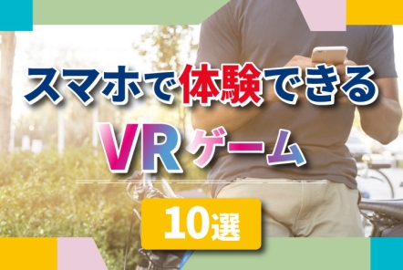 スマホで体験できるVRゲーム10選【令和のスマホゲームはVRが中心!?】