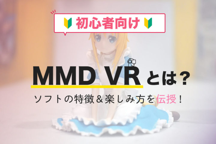 【初心者向け】MMD VRとは？ソフトの特徴や作り方＆楽しみ方を伝授!
