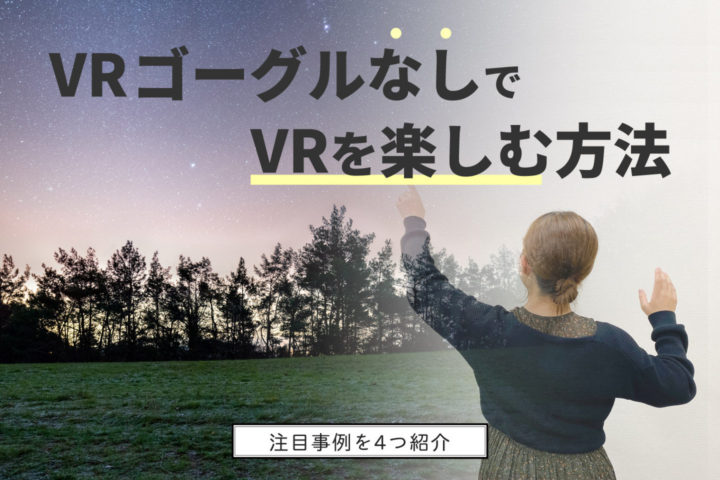 VRゴーグルなしでVRを楽しむ方法【最新事例を4つ紹介】