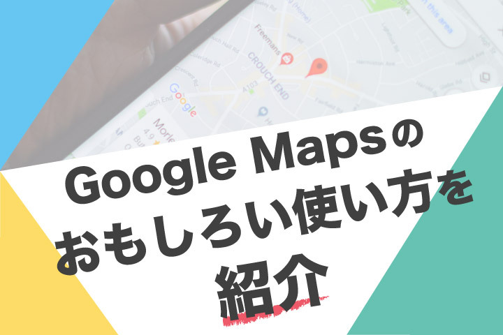 Google Mapsのおもしろい使い方を10個紹介【基本〜応用編まで全部知っていますか？】