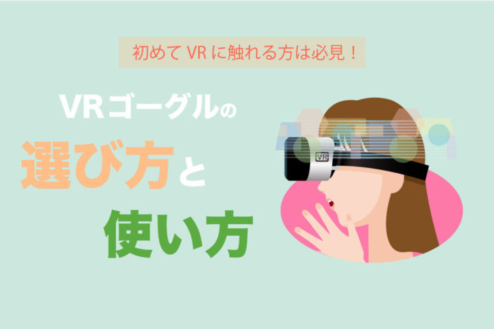 VRゴーグルの使い方と選び方を伝授【初めてVRに触れる方は必見！】
